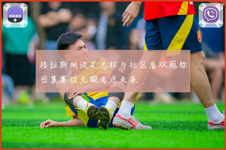 格拉斯纳谈足总杯与社区盾双冠称密集赛程无暇考虑未来