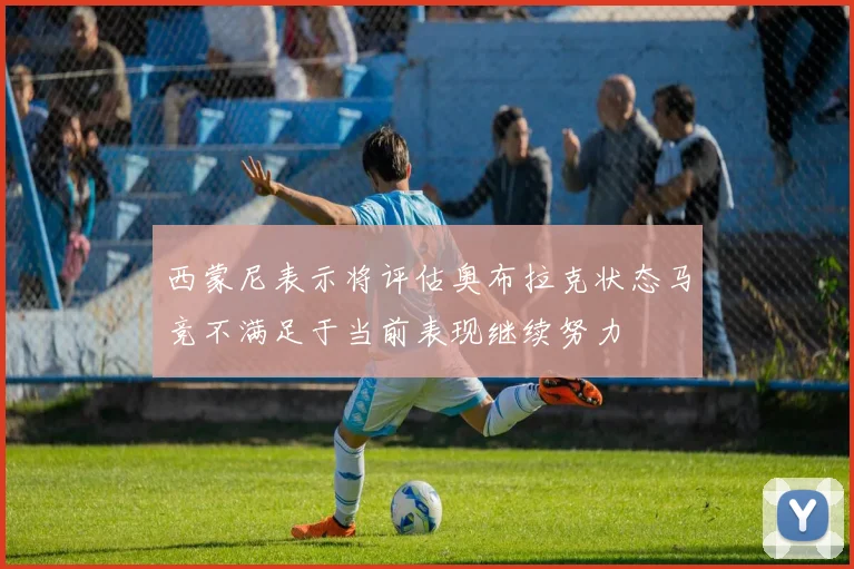 西蒙尼表示将评估奥布拉克状态马竞不满足于当前表现继续努力