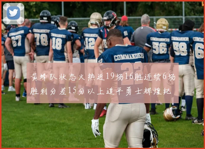 黄蜂队状态火热近19场16胜连续6场胜利分差15分以上追平勇士辉煌纪录