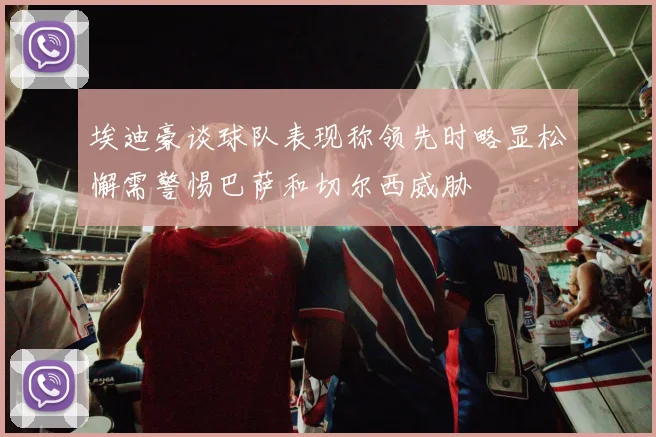 埃迪豪谈球队表现称领先时略显松懈需警惕巴萨和切尔西威胁