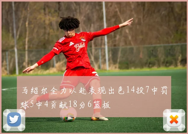 马绍尔全力以赴表现出色14投7中罚球5中4贡献18分6篮板