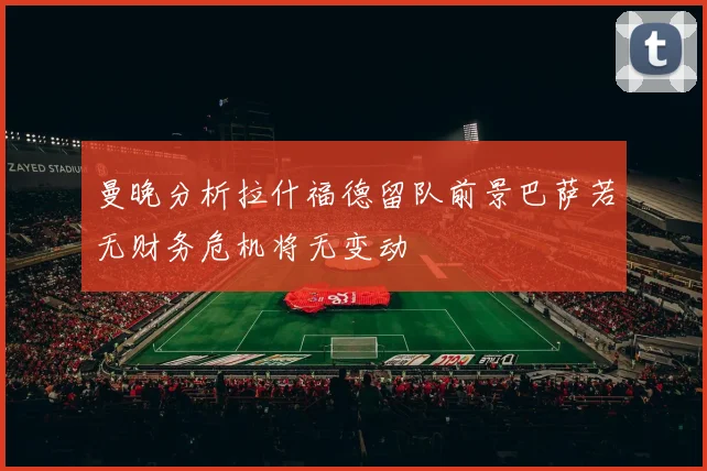 曼晚分析拉什福德留队前景巴萨若无财务危机将无变动