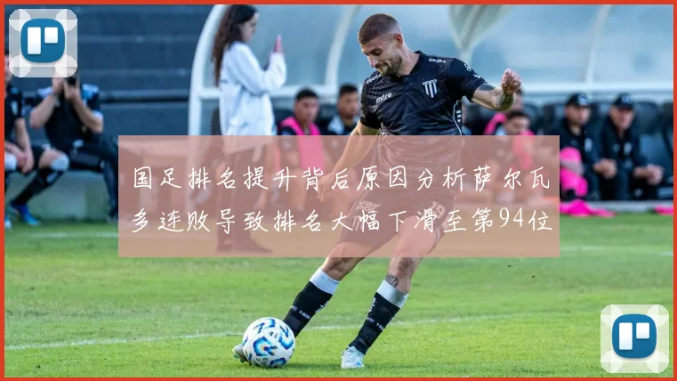 国足排名提升背后原因分析萨尔瓦多连败导致排名大幅下滑至第94位