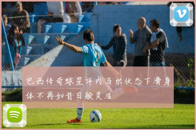 巴西传奇球星评内马尔状态下滑身体不再如昔日般灵活