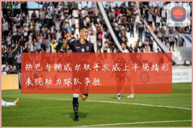热巴与鲍威尔联手发威上半场精彩表现助力球队争胜