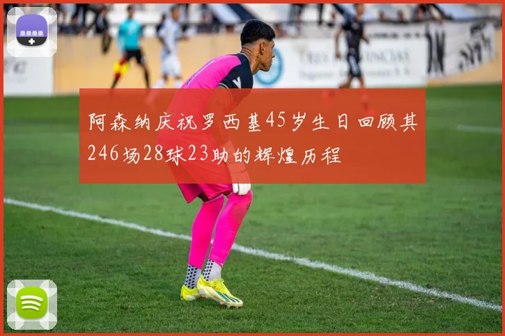 阿森纳庆祝罗西基45岁生日回顾其246场28球23助的辉煌历程