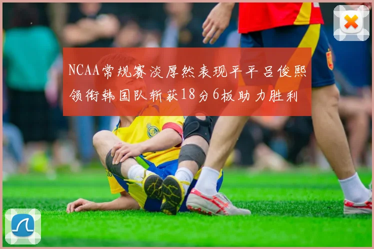 NCAA常规赛淡厚然表现平平吕俊熙领衔韩国队斩获18分6板助力胜利