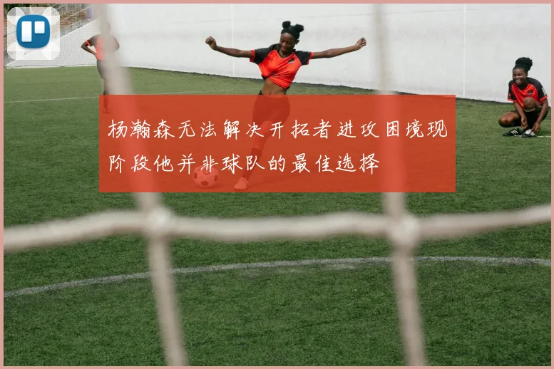 杨瀚森无法解决开拓者进攻困境现阶段他并非球队的最佳选择