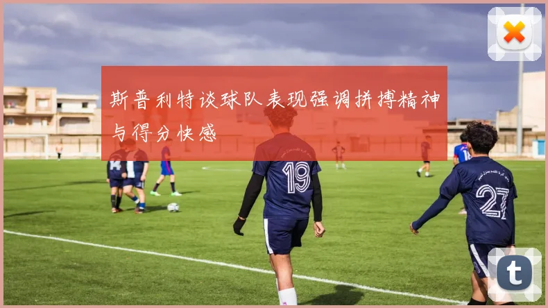 斯普利特谈球队表现强调拼搏精神与得分快感