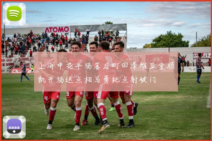 上海申花半场落后町田泽维亚金顺凯开场送点相马勇纪点射破门