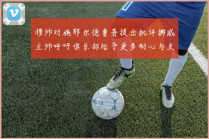 穆帅对施耶尔德鲁普提出批评挪威主帅呼吁俱乐部给予更多耐心与支持