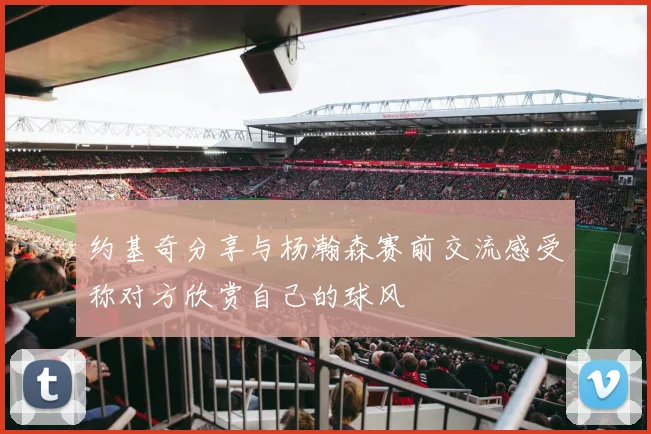 约基奇分享与杨瀚森赛前交流感受称对方欣赏自己的球风
