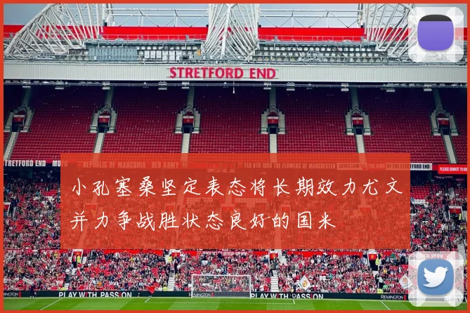 小孔塞桑坚定表态将长期效力尤文并力争战胜状态良好的国米