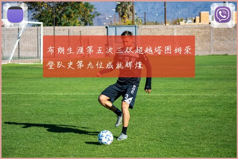 布朗生涯第五次三双超越塔图姆荣登队史第九位成就辉煌