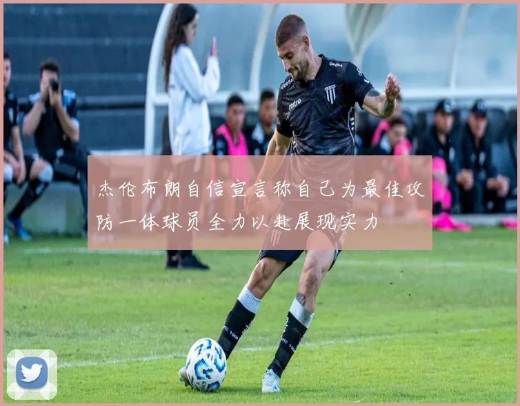 杰伦布朗自信宣言称自己为最佳攻防一体球员全力以赴展现实力