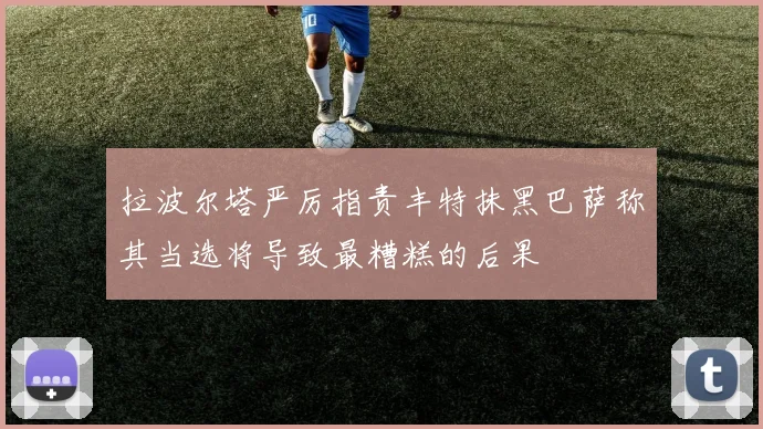 拉波尔塔严厉指责丰特抹黑巴萨称其当选将导致最糟糕的后果
