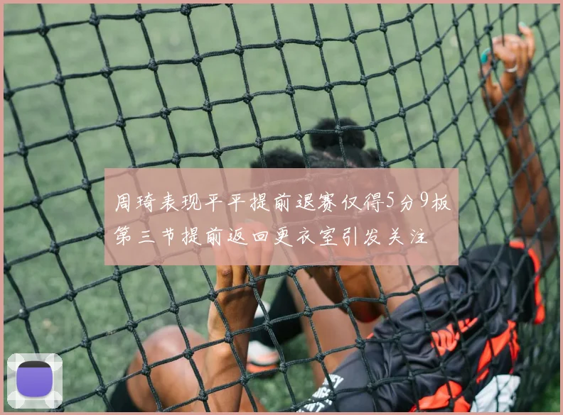 周琦表现平平提前退赛仅得5分9板第三节提前返回更衣室引发关注