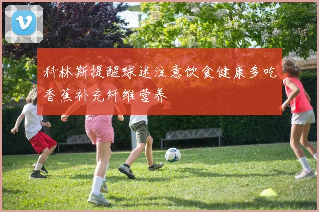 科林斯提醒球迷注意饮食健康多吃香蕉补充纤维营养