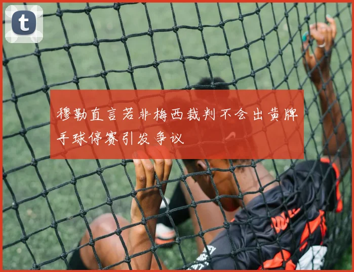 穆勒直言若非梅西裁判不会出黄牌手球停赛引发争议