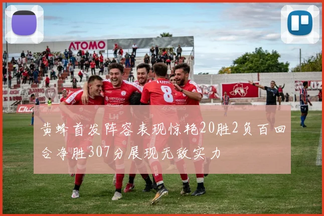 黄蜂首发阵容表现惊艳20胜2负百回合净胜307分展现无敌实力