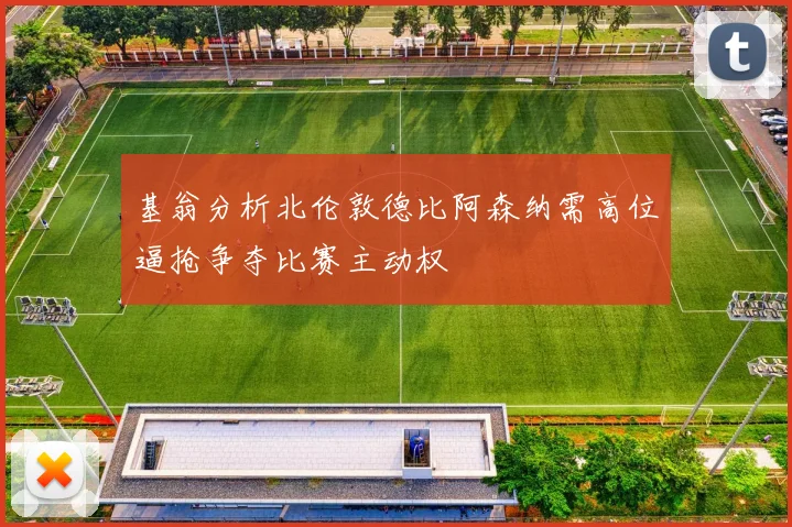 基翁分析北伦敦德比阿森纳需高位逼抢争夺比赛主动权