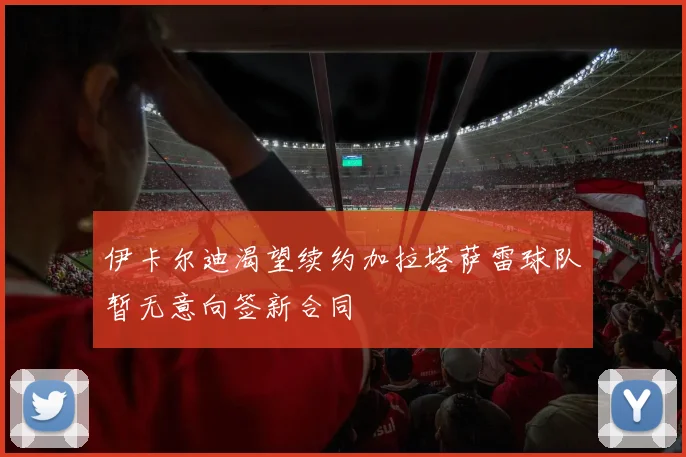 伊卡尔迪渴望续约加拉塔萨雷球队暂无意向签新合同