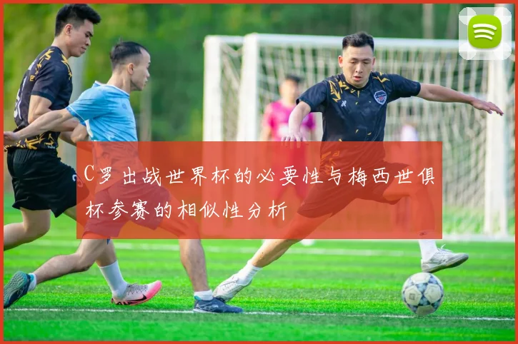 C罗出战世界杯的必要性与梅西世俱杯参赛的相似性分析