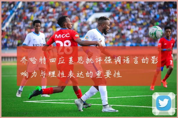 乔哈特回应基恩批评强调语言的影响力与理性表达的重要性