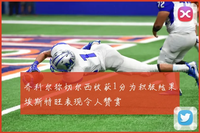 乔科尔称切尔西收获1分为积极结果埃斯特旺表现令人赞赏