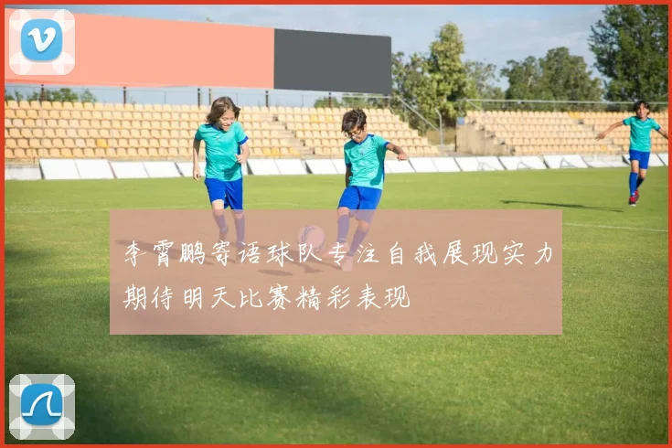 李霄鹏寄语球队专注自我展现实力期待明天比赛精彩表现