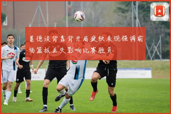 基德谈背靠背开局疲软表现强调前场篮板丢失影响比赛胜负